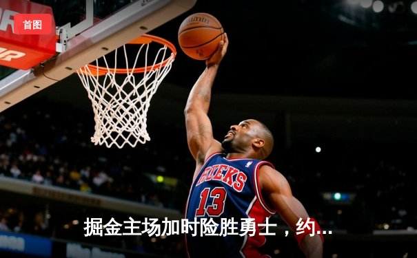 掘金主场加时险胜勇士，约基奇32+16+16史诗三双锁定西部头名