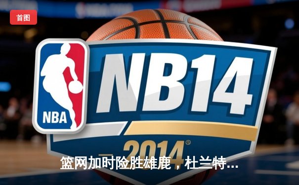 篮网加时险胜雄鹿，杜兰特狂砍42分率队逆转