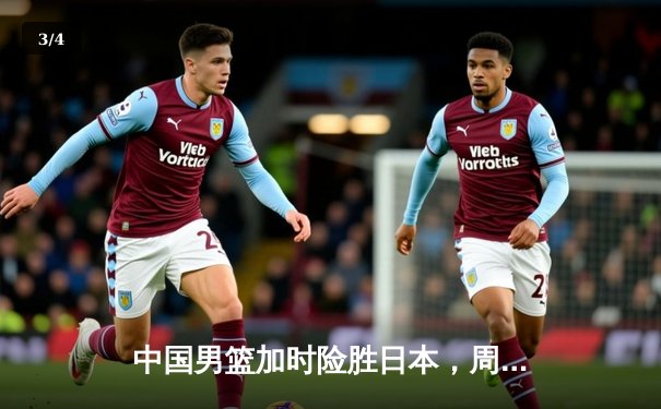 中国男篮加时险胜日本，周琦豪取28+12统治内线 - 3