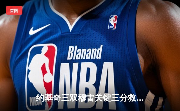 约基奇三双穆雷关键三分救主 掘金逆转森林狼拖入抢七大战