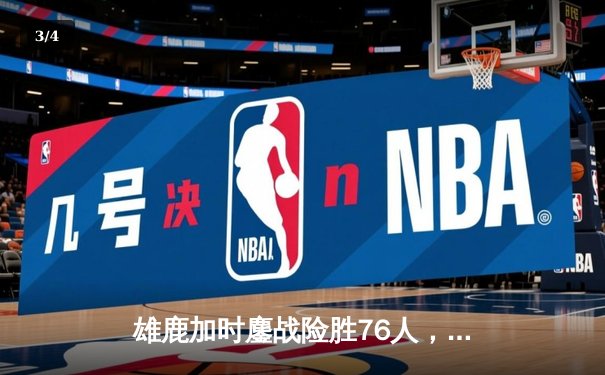 雄鹿加时鏖战险胜76人，字母哥32+11+7主宰关键时刻 - 3