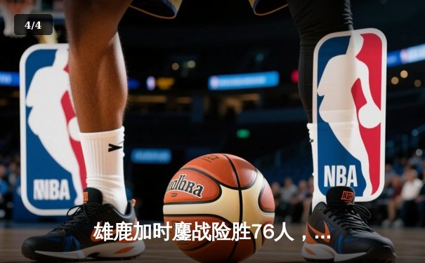 雄鹿加时鏖战险胜76人，字母哥32+11+7主宰关键时刻 - 4