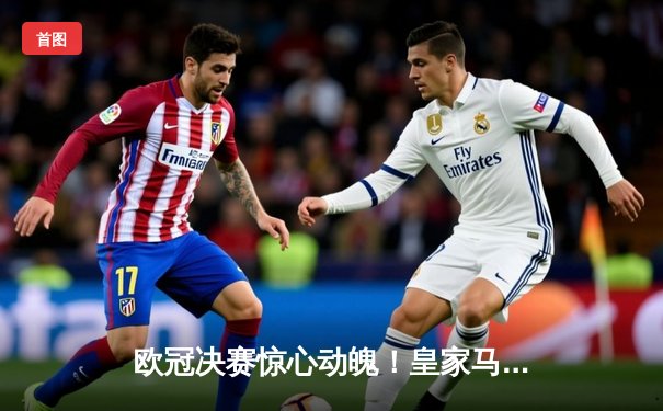 欧冠决赛惊心动魄！皇家马德里2:1逆转利物浦第15次捧杯